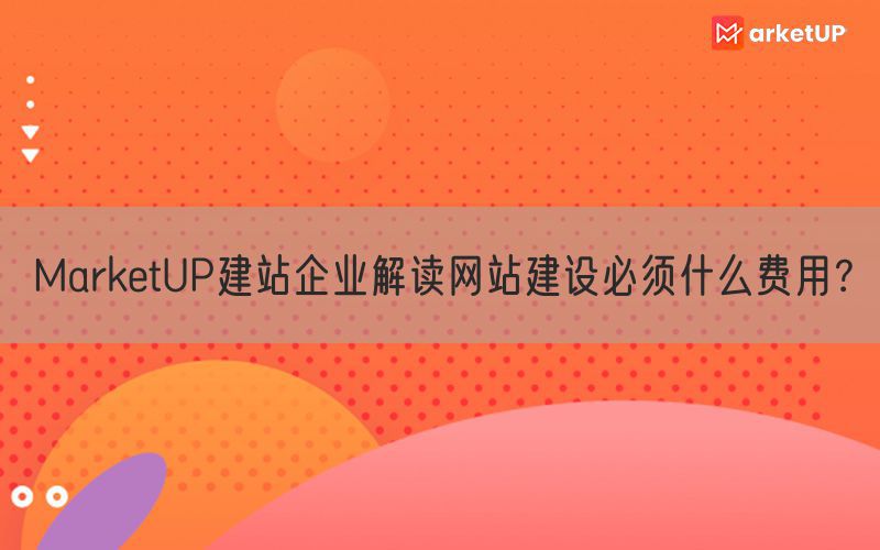 MarketUP建站企业解读网站建设必须什么费用？(图1)