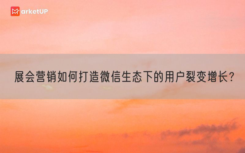 展会营销如何打造微信生态下的用户裂变增长？(图1)