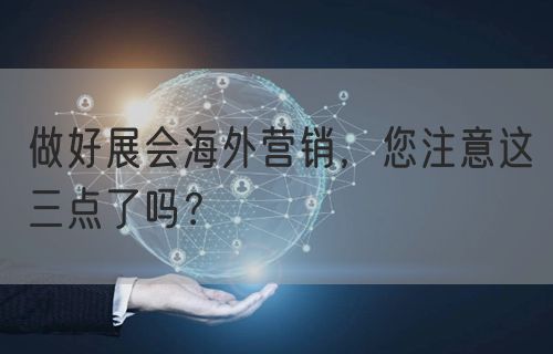 做好展会海外营销，您注意这三点了吗？(图1)