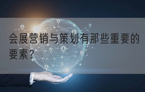 会展营销与策划有那些重要的要素？(图1)