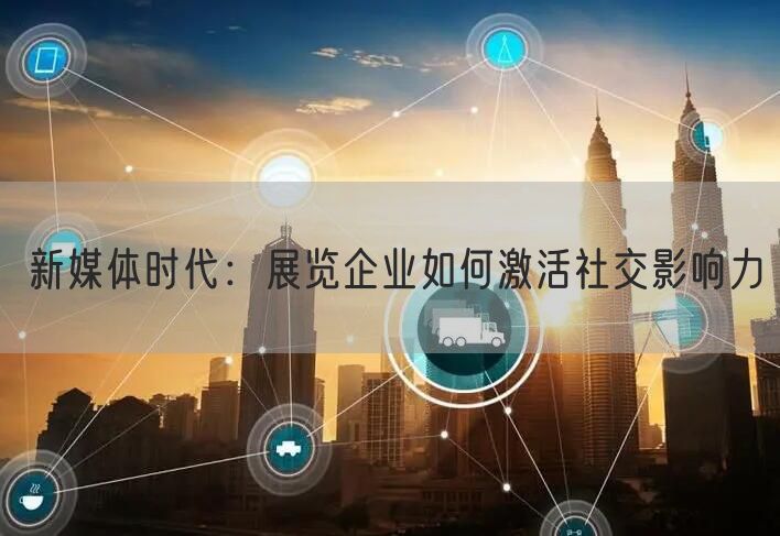 新媒体时代：展览企业如何激活社交影响力(图1)