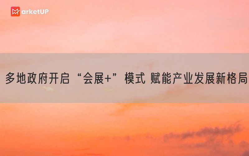 多地政府开启“会展+”模式 赋能产业发展新格局(图1)