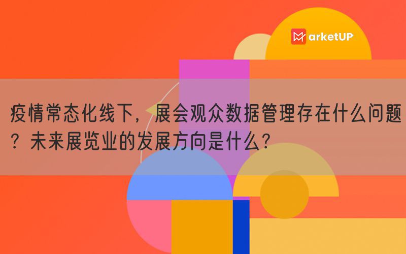 疫情常态化线下，展会观众数据管理存在什么问题？未来展览业的发展方向是什么？(图1)