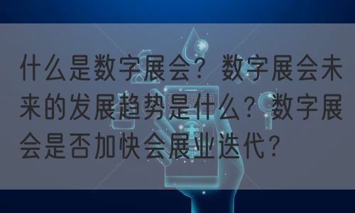 什么是数字展会？数字展会未来的发展趋势是什么？数字展会是否加快会展业迭代？(图1)