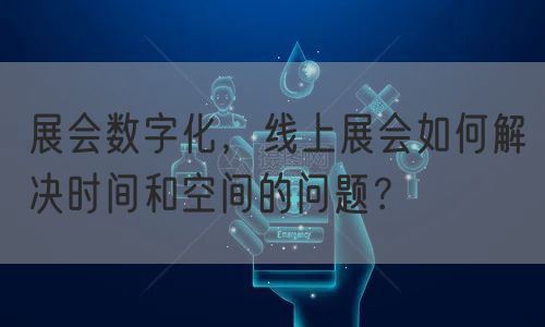 展会数字化，线上展会如何解决时间和空间的问题？(图1)