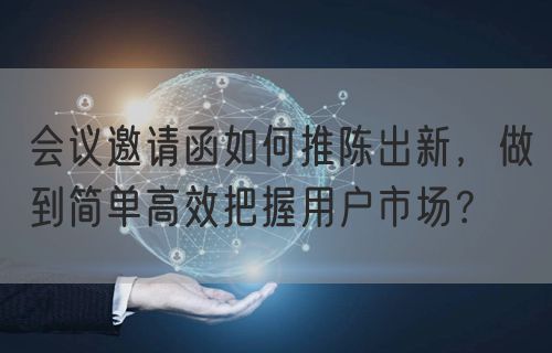 会议邀请函如何推陈出新，做到简单高效把握用户市场？(图1)