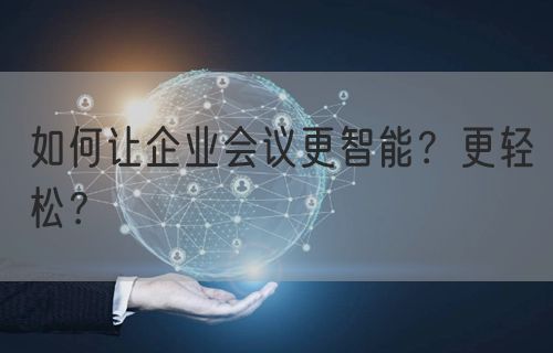 如何让企业会议更智能？更轻松？(图1)