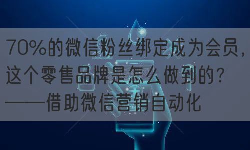 70%的微信粉丝绑定成为会员，这个零售品牌是怎么做到的？——借助微信营销自动化(图1)