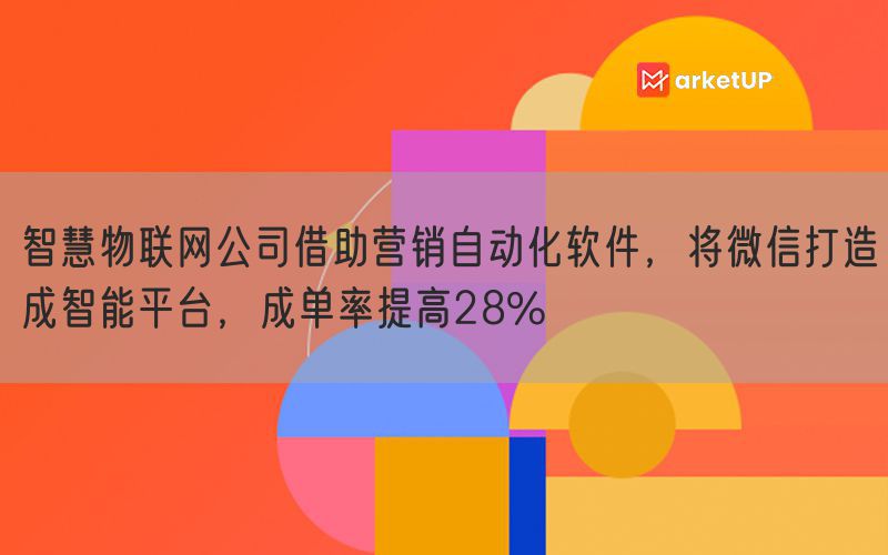 智慧物联网公司借助营销自动化软件，将微信打造成智能平台，成单率提高28% (图1)