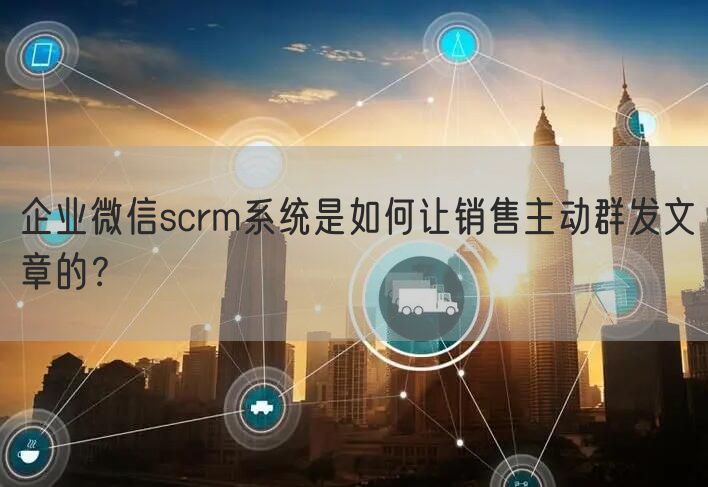 企业微信scrm系统是如何让销售主动群发文章的？(图1)