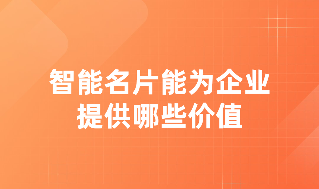 新时代下的智能名片能为企业的营销工作提供哪些价值？