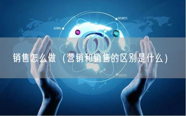 销售怎么做（营销和销售的区别是什么）(图1)