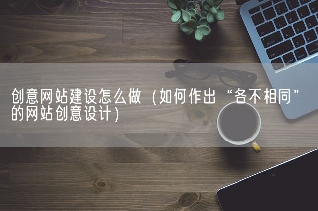 创意网站建设怎么做（如何作出“各不相同”的网站创意设计）(图1)