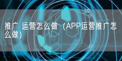 推广 运营怎么做（APP运营推广怎么做）(图1)