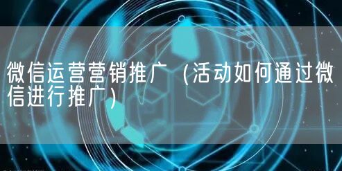 微信运营营销推广（活动如何通过微信进行推广）(图1)