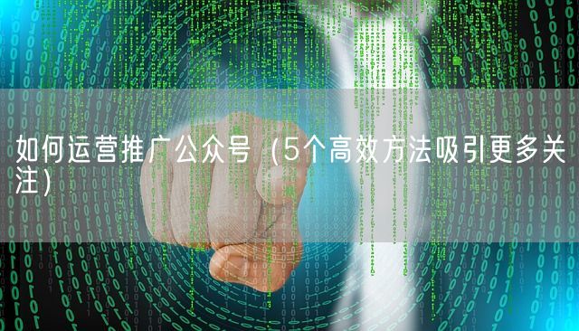 如何运营推广公众号（5个高效方法吸引更多关注）(图1)