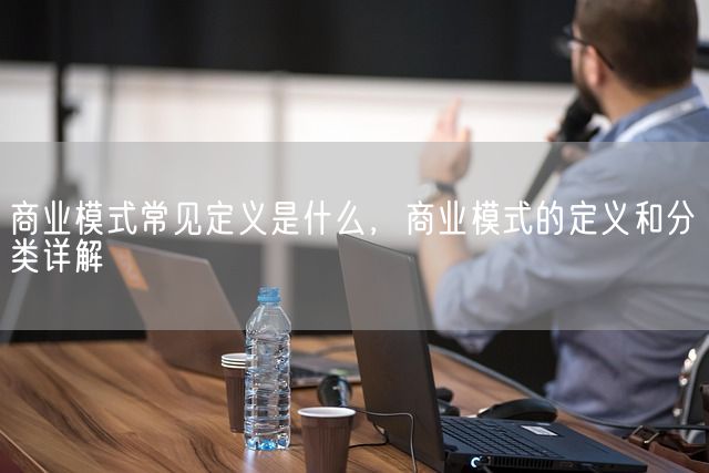 商业模式常见定义是什么，商业模式的定义和分类详解(图1)