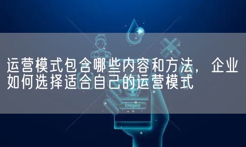运营模式包含哪些内容和方法，企业如何选择适合自己的运营模式(图1)