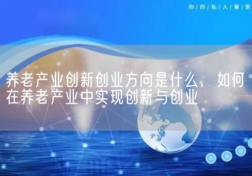 养老产业创新创业方向是什么，如何在养老产业中实现创新与创业(图1)