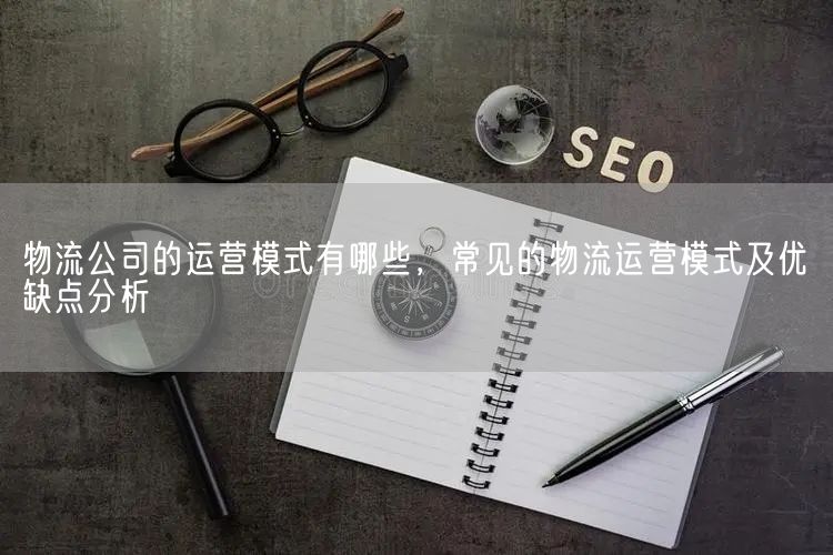 物流公司的运营模式有哪些，常见的物流运营模式及优缺点分析(图1)