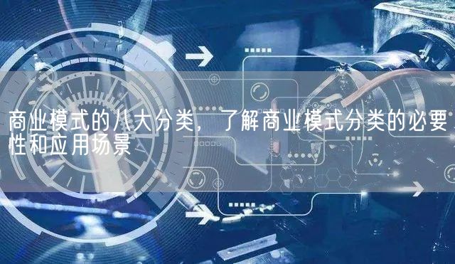 商业模式的八大分类，了解商业模式分类的必要性和应用场景(图1)