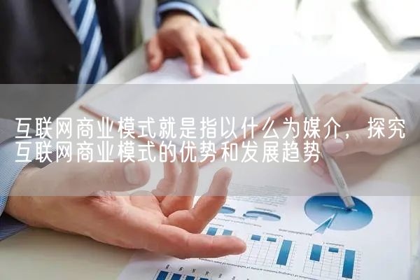互联网商业模式就是指以什么为媒介，探究互联网商业模式的优势和发展趋势(图1)