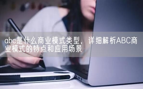 abc是什么商业模式类型，详细解析ABC商业模式的特点和应用场景(图1)
