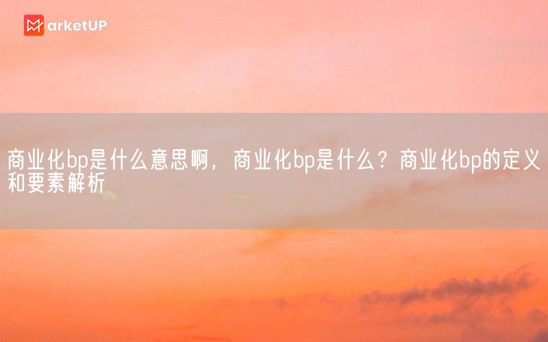 商业化bp是什么意思啊，商业化bp是什么？商业化bp的定义和要素解析(图1)