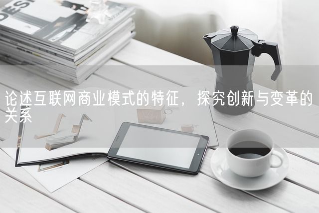 论述互联网商业模式的特征，探究创新与变革的关系(图1)