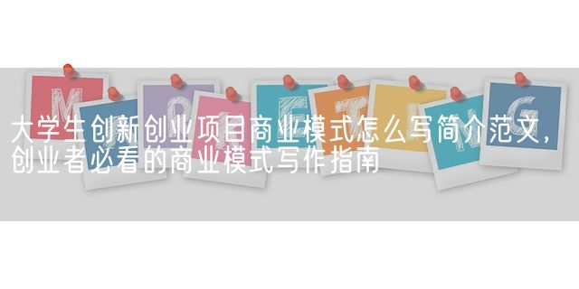 大学生创新创业项目商业模式怎么写简介范文，创业者必看的商业模式写作指南(图1)