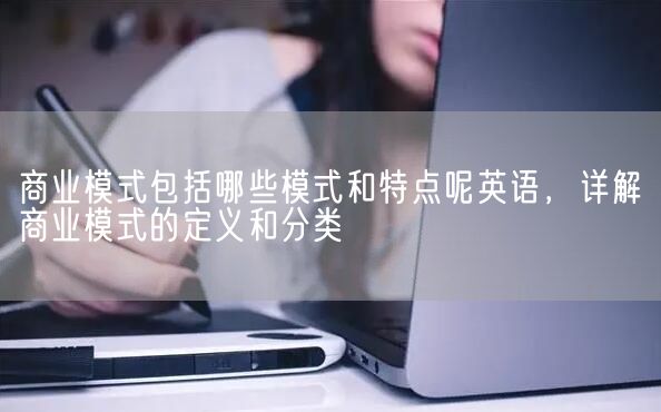 商业模式包括哪些模式和特点呢英语，详解商业模式的定义和分类(图1)