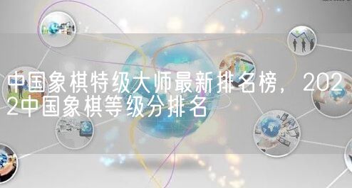 中国象棋特级大师最新排名榜，2022中国象棋等级分排名(图1)