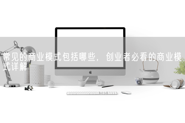 常见的商业模式包括哪些，创业者必看的商业模式详解(图1)