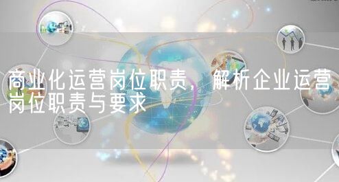 商业化运营岗位职责，解析企业运营岗位职责与要求(图1)