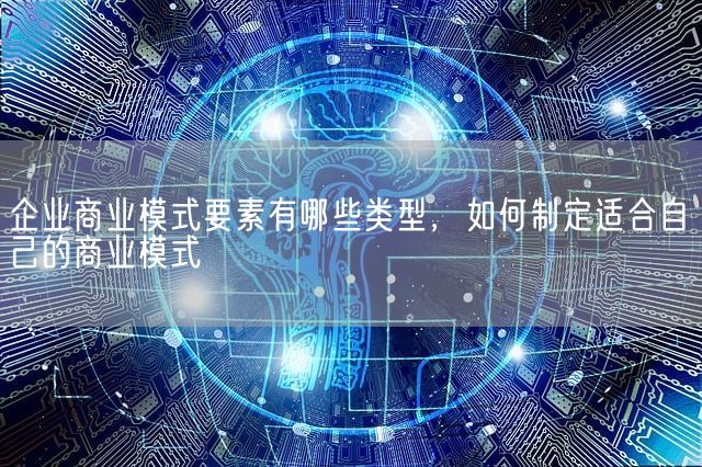 企业商业模式要素有哪些类型，如何制定适合自己的商业模式(图1)