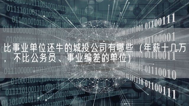 比事业单位还牛的城投公司有哪些（年薪十几万，不比公务员、事业编差的单位）(图1)