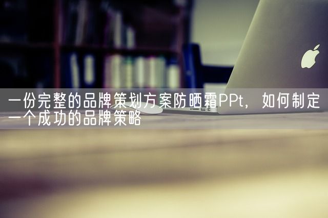 一份完整的品牌策划方案防晒霜PPt，如何制定一个成功的品牌策略(图1)