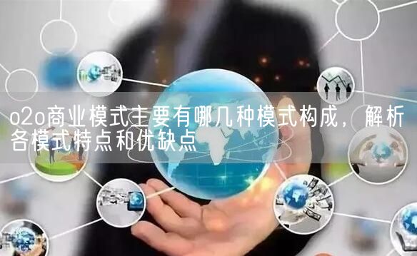 o2o商业模式主要有哪几种模式构成，解析各模式特点和优缺点(图1)