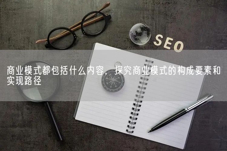 商业模式都包括什么内容，探究商业模式的构成要素和实现路径(图1)