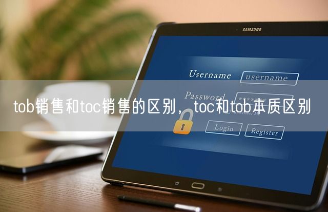 tob销售和toc销售的区别，toc和tob本质区别(图1)