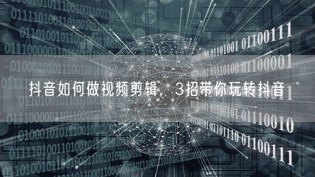 抖音如何做视频剪辑，3招带你玩转抖音(图1)