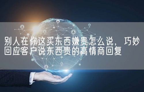 别人在你这买东西嫌贵怎么说，巧妙回应客户说东西贵的高情商回复(图1)