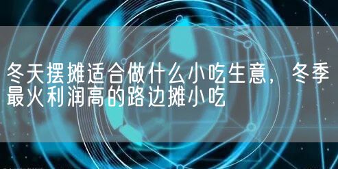 冬天摆摊适合做什么小吃生意，冬季最火利润高的路边摊小吃(图1)