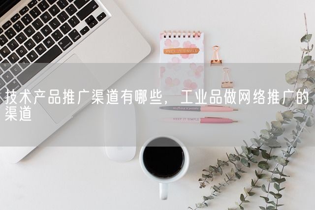 技术产品推广渠道有哪些，工业品做网络推广的渠道(图1)