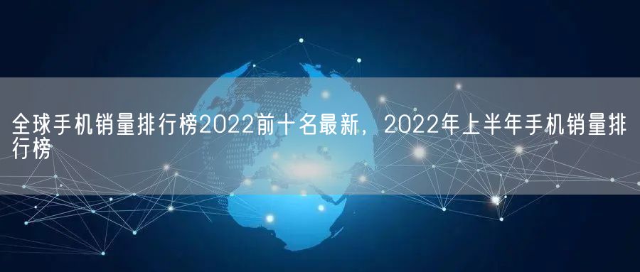 全球手机销量排行榜2022前十名最新，2022年上半年手机销量排行榜(图1)