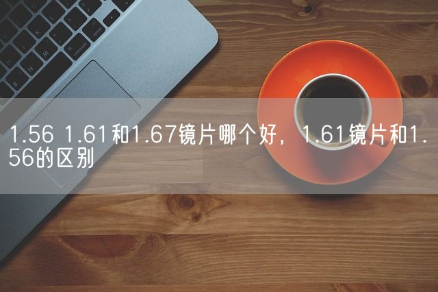 1.56 1.61和1.67镜片哪个好，1.61镜片和1.56的区别(图1)