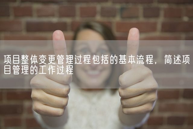 项目整体变更管理过程包括的基本流程，简述项目管理的工作过程(图1)