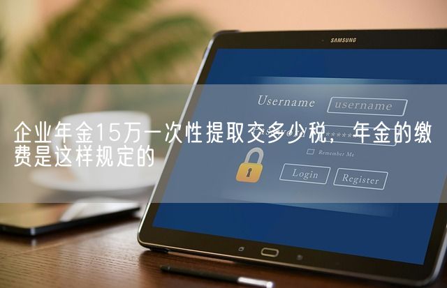 企业年金15万一次性提取交多少税，年金的缴费是这样规定的(图1)