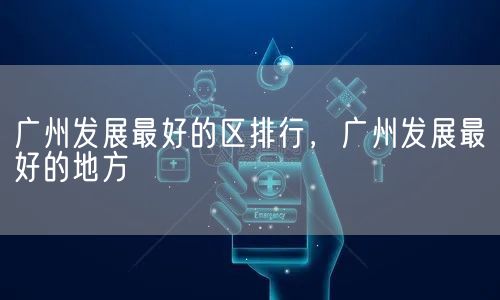 广州发展最好的区排行，广州发展最好的地方(图1)