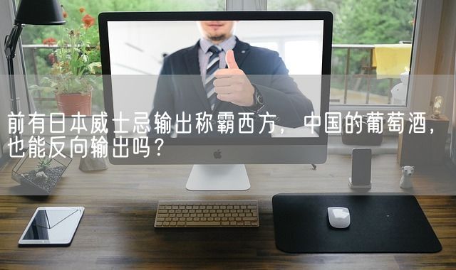 前有日本威士忌输出称霸西方，中国的葡萄酒，也能反向输出吗？(图1)